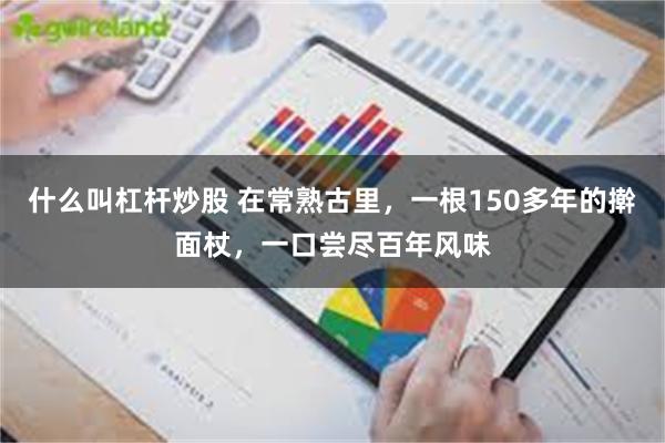 什么叫杠杆炒股 在常熟古里，一根150多年的擀面杖，一口尝尽百年风味