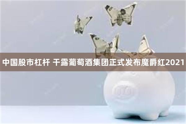 中国股市杠杆 干露葡萄酒集团正式发布魔爵红2021