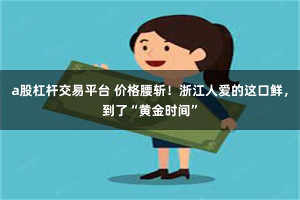 a股杠杆交易平台 价格腰斩！浙江人爱的这口鲜，到了“黄金时间”