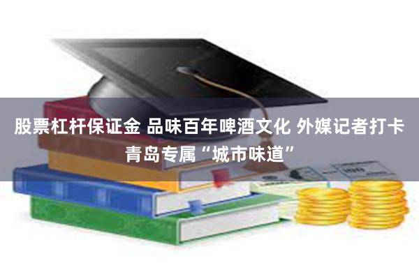 股票杠杆保证金 品味百年啤酒文化 外媒记者打卡青岛专属“城市味道”