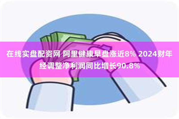 在线实盘配资网 阿里健康早盘涨近8% 2024财年经调整净利润同比增长90.8%