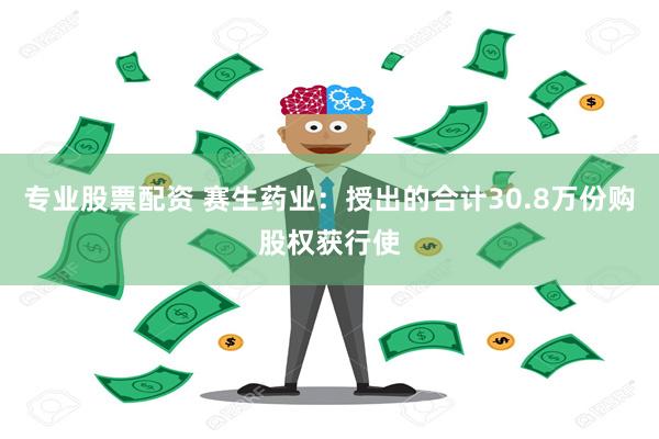 专业股票配资 赛生药业：授出的合计30.8万份购股权获行使