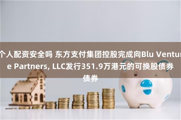 个人配资安全吗 东方支付集团控股完成向Blu Venture Partners, LLC发行351.9万港元的可换股债券