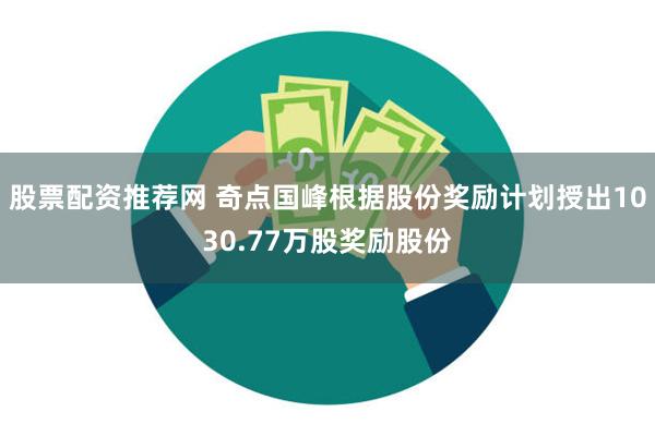 股票配资推荐网 奇点国峰根据股份奖励计划授出1030.77万股奖励股份