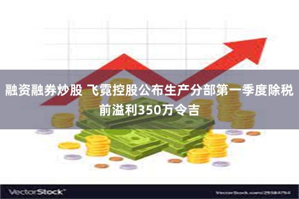 融资融券炒股 飞霓控股公布生产分部第一季度除税前溢利350万令吉