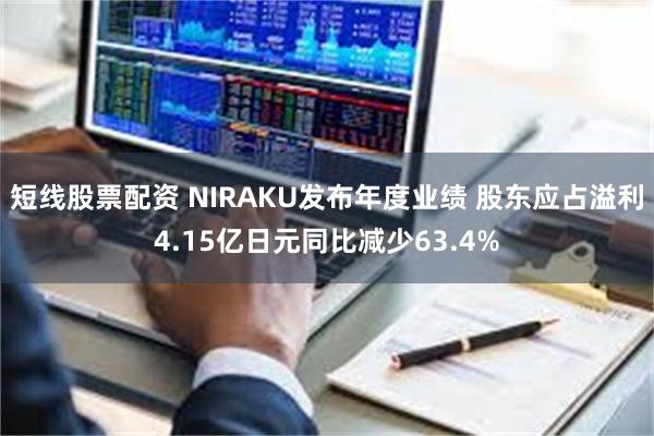 短线股票配资 NIRAKU发布年度业绩 股东应占溢利4.15亿日元同比减少63.4%