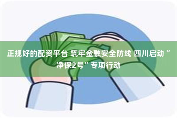 正规好的配资平台 筑牢金融安全防线 四川启动“净保2号”专项行动