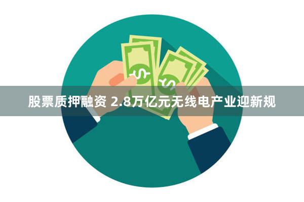 股票质押融资 2.8万亿元无线电产业迎新规