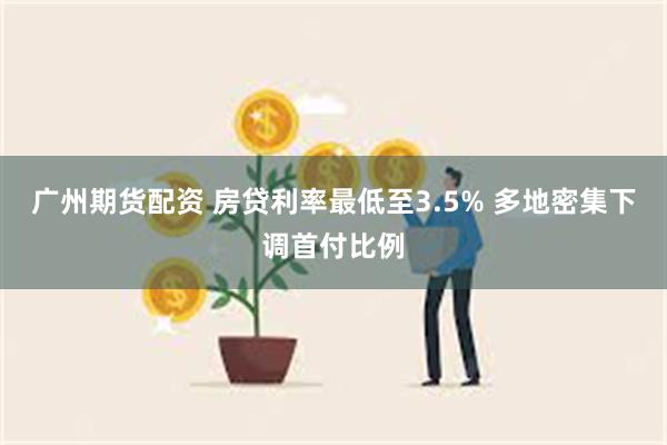 广州期货配资 房贷利率最低至3.5% 多地密集下调首付比例