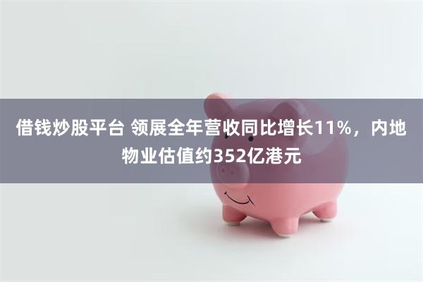 借钱炒股平台 领展全年营收同比增长11%，内地物业估值约352亿港元