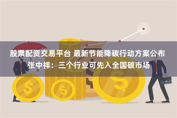 股票配资交易平台 最新节能降碳行动方案公布 张中祥：三个行业可先入全国碳市场