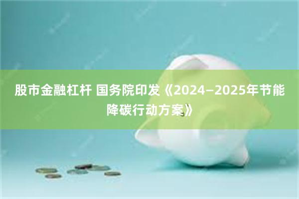 股市金融杠杆 国务院印发《2024—2025年节能降碳行动方案》