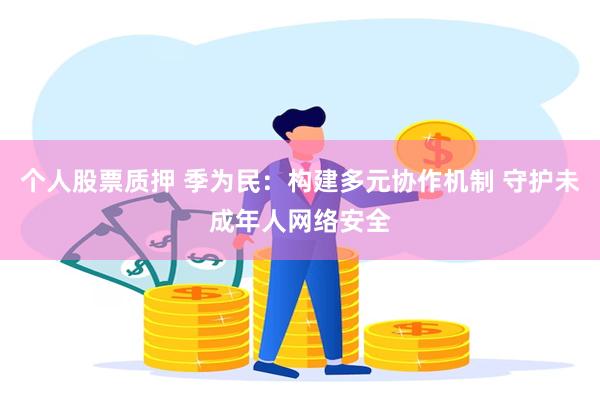 个人股票质押 季为民：构建多元协作机制 守护未成年人网络安全