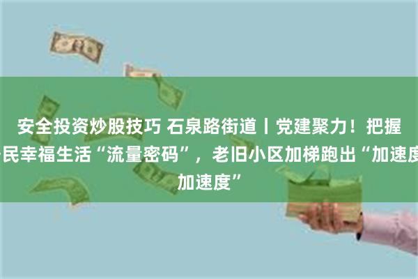 安全投资炒股技巧 石泉路街道丨党建聚力！把握居民幸福生活“流量密码”，老旧小区加梯跑出“加速度”