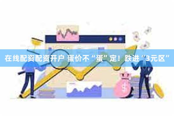 在线配资配资开户 蛋价不“蛋”定！跌进“3元区”