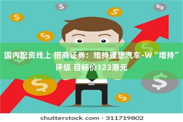 国内配资线上 招商证券：维持理想汽车-W“增持”评级 目标价123港元