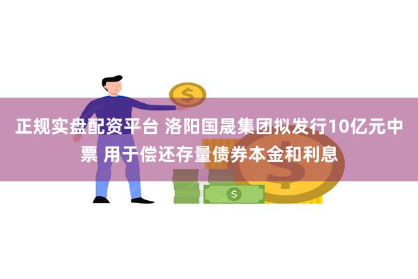 正规实盘配资平台 洛阳国晟集团拟发行10亿元中票 用于偿还存量债券本金和利息