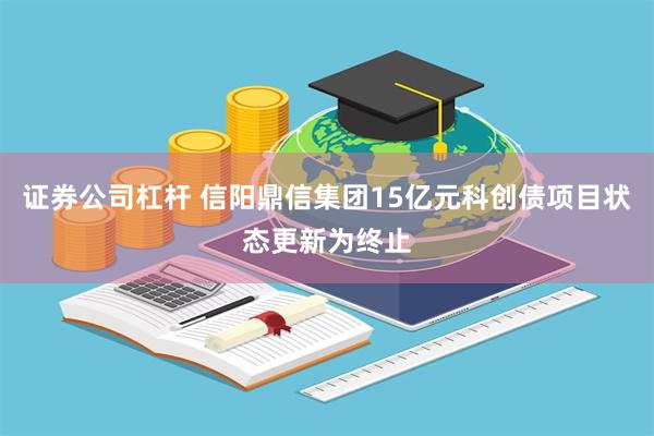 证券公司杠杆 信阳鼎信集团15亿元科创债项目状态更新为终止