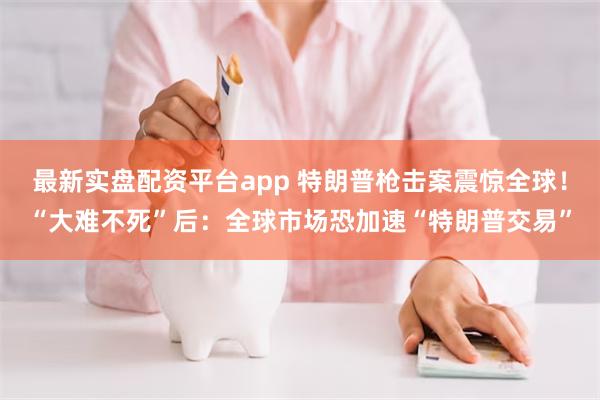 最新实盘配资平台app 特朗普枪击案震惊全球！“大难不死”后：全球市场恐加速“特朗普交易”