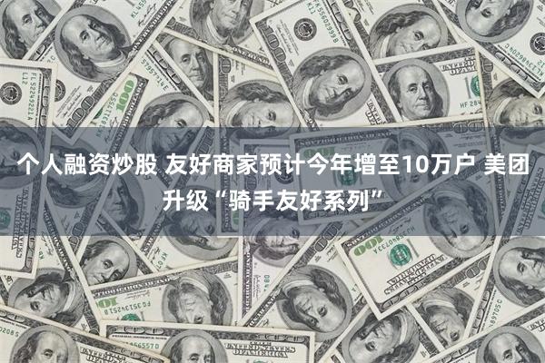 个人融资炒股 友好商家预计今年增至10万户 美团升级“骑手友好系列”