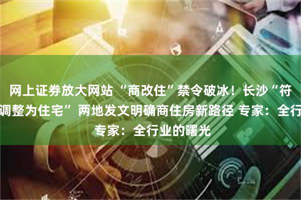 网上证劵放大网站 “商改住”禁令破冰！长沙“符合条件可调整为住宅” 两地发文明确商住房新路径 专家：全行业的曙光