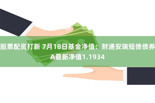 股票配资打新 7月18日基金净值：财通安瑞短债债券A最新净值1.1934