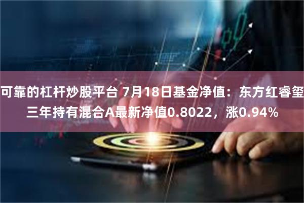 可靠的杠杆炒股平台 7月18日基金净值：东方红睿玺三年持有混合A最新净值0.8022，涨0.94%