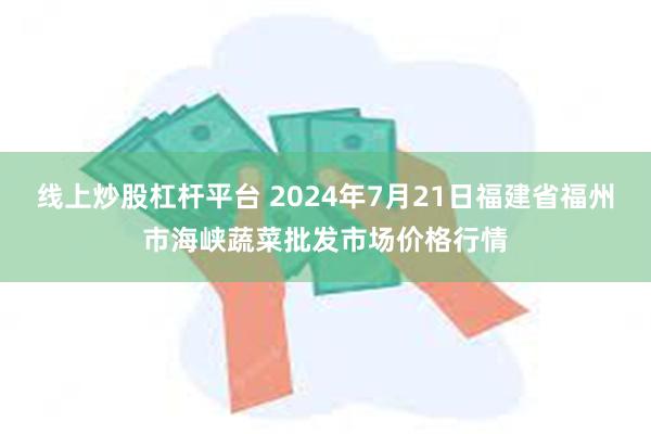 线上炒股杠杆平台 2024年7月21日福建省福州市海峡蔬菜批发市场价格行情