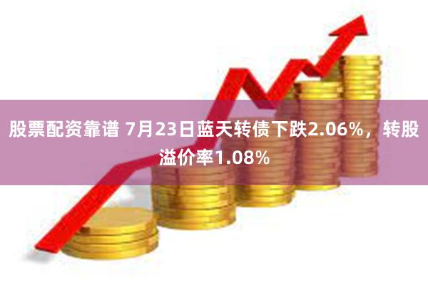 股票配资靠谱 7月23日蓝天转债下跌2.06%，转股溢价率1.08%