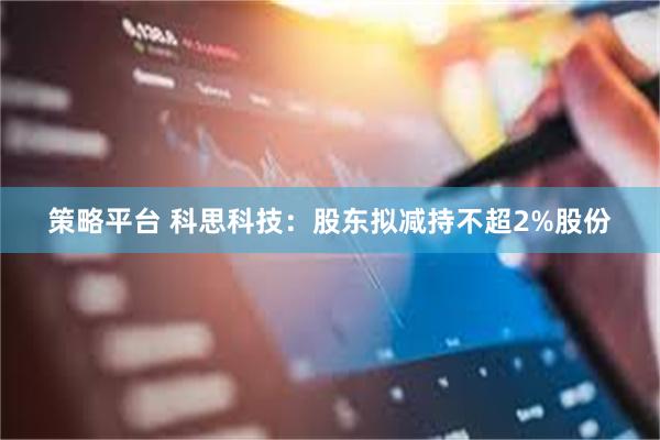 策略平台 科思科技：股东拟减持不超2%股份