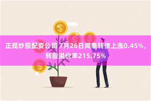 正规炒股配资公司 7月26日闻泰转债上涨0.45%，转股溢价率215.75%