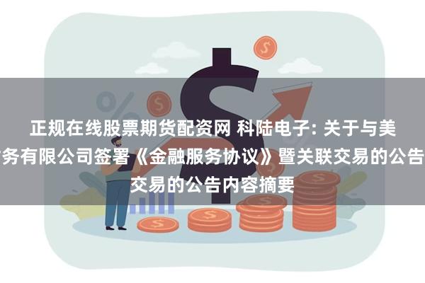 正规在线股票期货配资网 科陆电子: 关于与美的集团财务有限公司签署《金融服务协议》暨关联交易的公告内容摘要