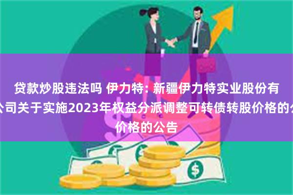 贷款炒股违法吗 伊力特: 新疆伊力特实业股份有限公司关于实施2023年权益分派调整可转债转股价格的公告