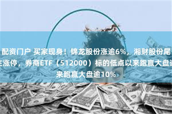 配资门户 买家现身！锦龙股份涨逾6%，湘财股份尾盘封住涨停，券商ETF（512000）标的低点以来跑赢大盘逾10%