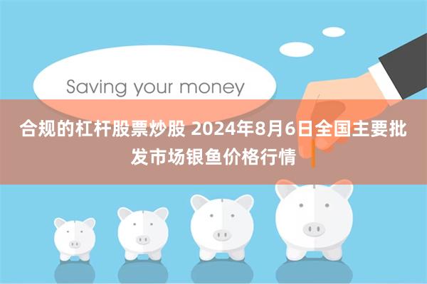 合规的杠杆股票炒股 2024年8月6日全国主要批发市场银鱼价格行情