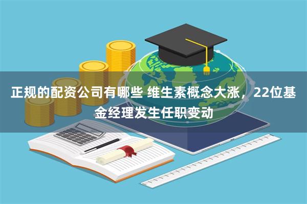 正规的配资公司有哪些 维生素概念大涨，22位基金经理发生任职变动