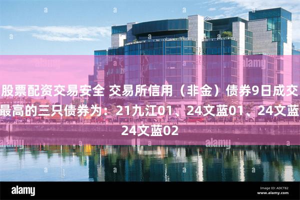 股票配资交易安全 交易所信用（非金）债券9日成交额最高的三只债券为：21九江01、24文蓝01、24文蓝02