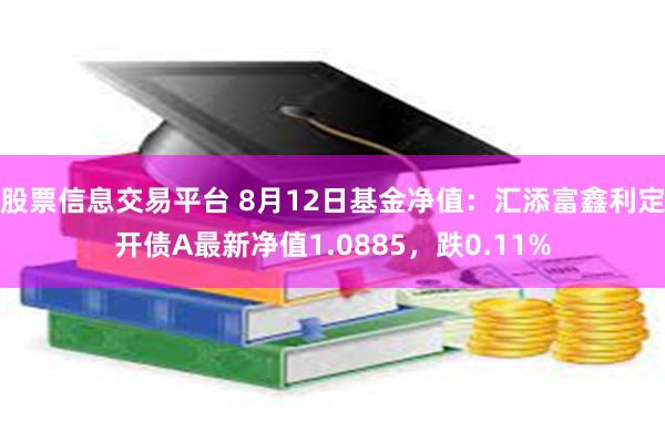 股票信息交易平台 8月12日基金净值：汇添富鑫利定开债A最新净值1.0885，跌0.11%