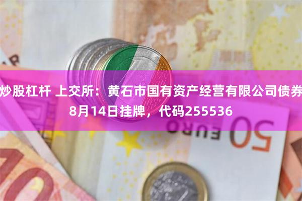 炒股杠杆 上交所：黄石市国有资产经营有限公司债券8月14日挂牌，代码255536