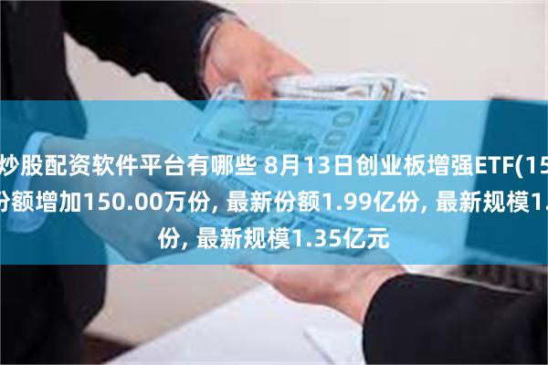 炒股配资软件平台有哪些 8月13日创业板增强ETF(159675)份额增加150.00万份, 最新份额1.99亿份, 最新规模1.35亿元