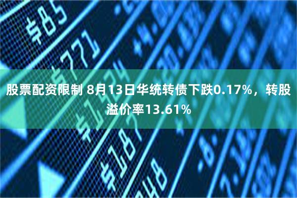 股票配资限制 8月13日华统转债下跌0.17%，转股溢价率13.61%