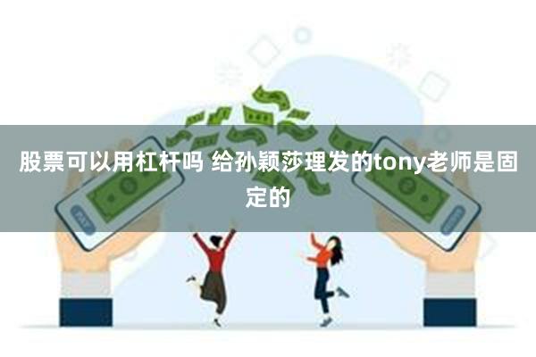 股票可以用杠杆吗 给孙颖莎理发的tony老师是固定的