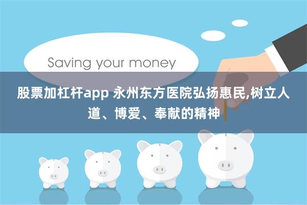 股票加杠杆app 永州东方医院弘扬惠民,树立人道、博爱、奉献的精神