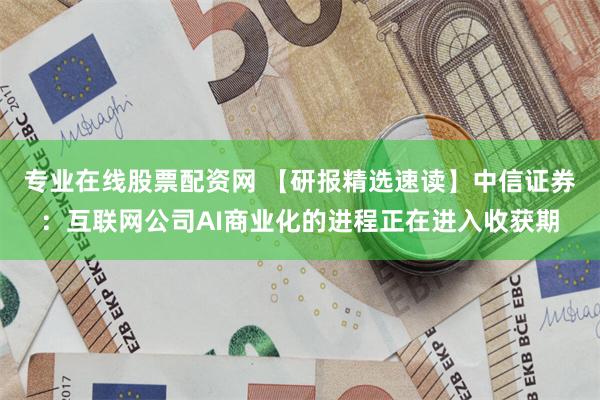 专业在线股票配资网 【研报精选速读】中信证券：互联网公司AI商业化的进程正在进入收获期