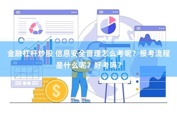 金融杠杆炒股 信息安全管理怎么考呢？报考流程是什么呢？好考吗？