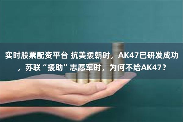 实时股票配资平台 抗美援朝时，AK47已研发成功，苏联“援助”志愿军时，为何不给AK47？