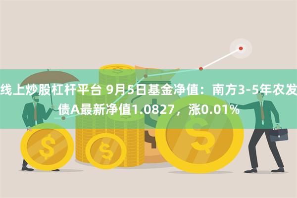 线上炒股杠杆平台 9月5日基金净值：南方3-5年农发债A最新净值1.0827，涨0.01%