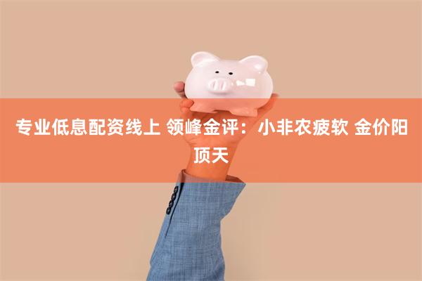 专业低息配资线上 领峰金评：小非农疲软 金价阳顶天