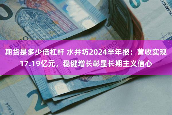 期货是多少倍杠杆 水井坊2024半年报：营收实现17.19亿元，稳健增长彰显长期主义信心