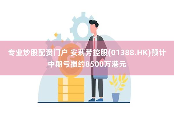 专业炒股配资门户 安莉芳控股(01388.HK)预计中期亏损约8500万港元